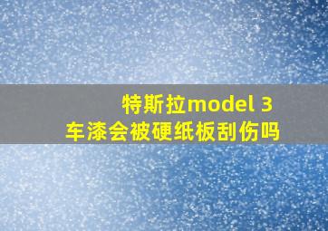 特斯拉model 3车漆会被硬纸板刮伤吗